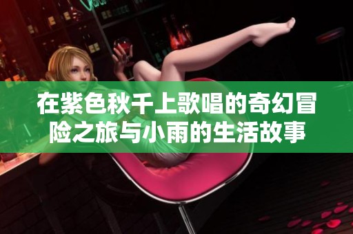 在紫色秋千上歌唱的奇幻冒险之旅与小雨的生活故事
