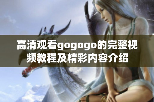 高清观看gogogo的完整视频教程及精彩内容介绍