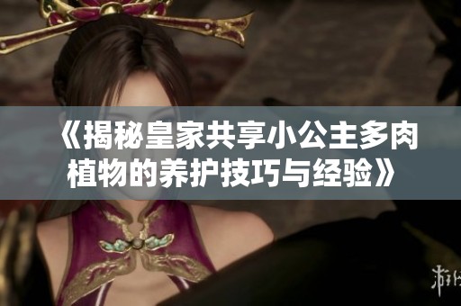 《揭秘皇家共享小公主多肉植物的养护技巧与经验》
