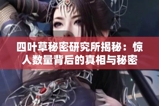 四叶草秘密研究所揭秘：惊人数量背后的真相与秘密