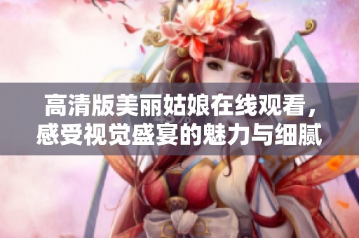 高清版美丽姑娘在线观看，感受视觉盛宴的魅力与细腻