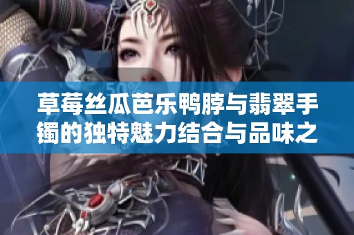 草莓丝瓜芭乐鸭脖与翡翠手镯的独特魅力结合与品味之旅