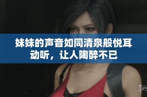 妹妹的声音如同清泉般悦耳动听，让人陶醉不已