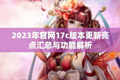 2023年官网17c版本更新亮点汇总与功能解析