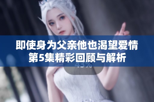 即使身为父亲他也渴望爱情第5集精彩回顾与解析