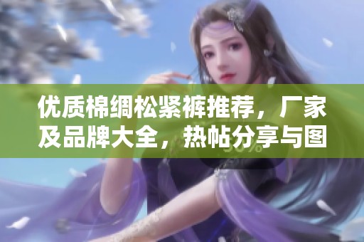 优质棉绸松紧裤推荐，厂家及品牌大全，热帖分享与图片欣赏