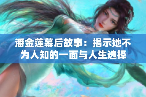 潘金莲幕后故事：揭示她不为人知的一面与人生选择