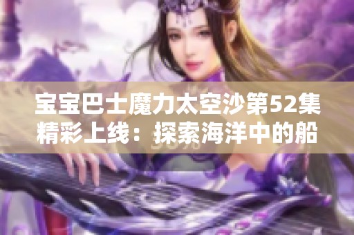 宝宝巴士魔力太空沙第52集精彩上线：探索海洋中的船只冒险
