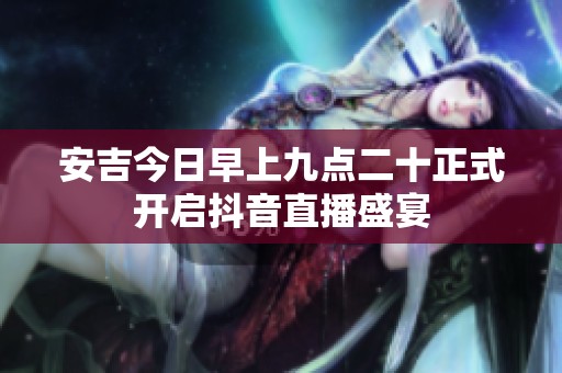 安吉今日早上九点二十正式开启抖音直播盛宴