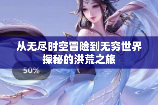 从无尽时空冒险到无穷世界探秘的洪荒之旅