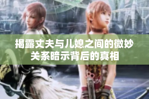 揭露丈夫与儿媳之间的微妙关系暗示背后的真相