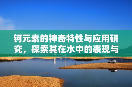 钶元素的神奇特性与应用研究，探索其在水中的表现与影响