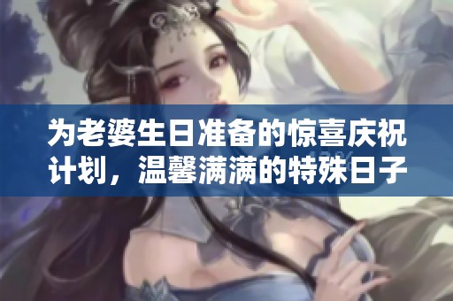 为老婆生日准备的惊喜庆祝计划，温馨满满的特殊日子