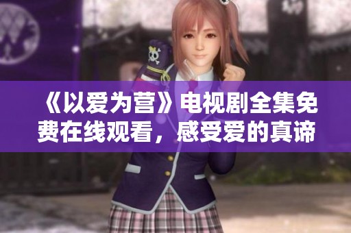 《以爱为营》电视剧全集免费在线观看，感受爱的真谛与温暖