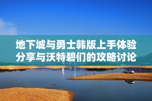 地下城与勇士韩版上手体验分享与沃特碧们的攻略讨论