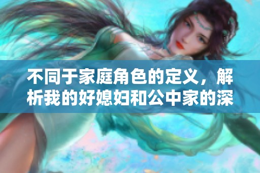 不同于家庭角色的定义，解析我的好媳妇和公中家的深层差异