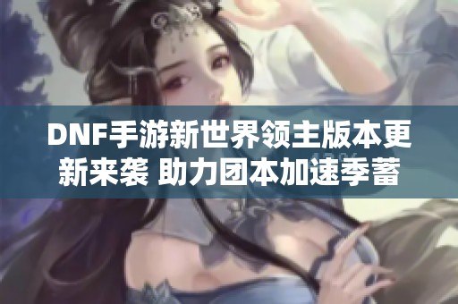 DNF手游新世界领主版本更新来袭 助力团本加速季蓄势待发