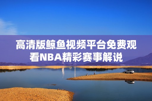 高清版鲸鱼视频平台免费观看NBA精彩赛事解说