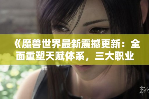 《魔兽世界最新震撼更新：全面重塑天赋体系，三大职业迎来崭新未来！》