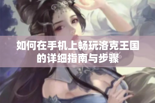 如何在手机上畅玩洛克王国的详细指南与步骤