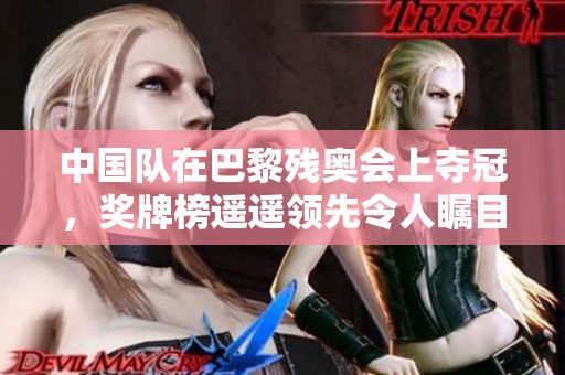 中国队在巴黎残奥会上夺冠，奖牌榜遥遥领先令人瞩目