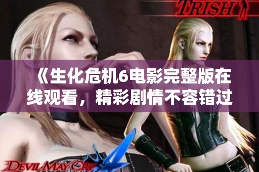 《生化危机6电影完整版在线观看，精彩剧情不容错过》