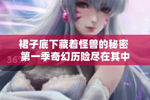 裙子底下藏着怪兽的秘密 第一季奇幻历险尽在其中