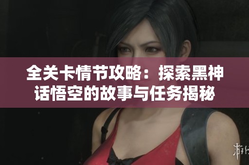 全关卡情节攻略：探索黑神话悟空的故事与任务揭秘