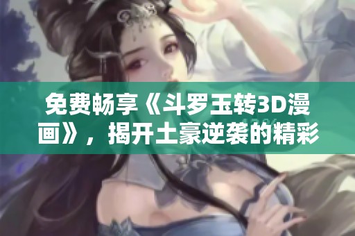 免费畅享《斗罗玉转3D漫画》，揭开土豪逆袭的精彩故事