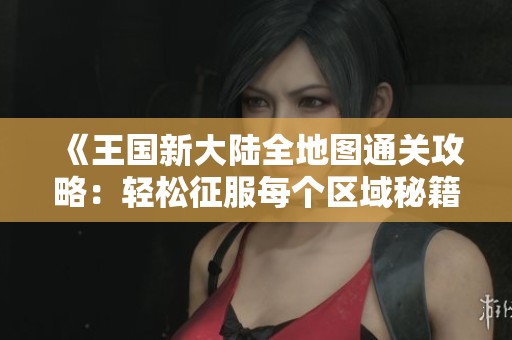 《王国新大陆全地图通关攻略：轻松征服每个区域秘籍》
