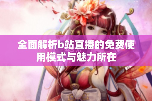 全面解析b站直播的免费使用模式与魅力所在