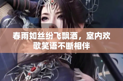 春雨如丝纷飞飘洒，室内欢歌笑语不断相伴