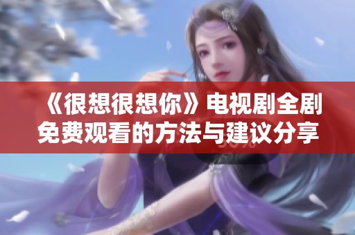 《很想很想你》电视剧全剧免费观看的方法与建议分享