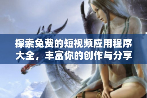 探索免费的短视频应用程序大全，丰富你的创作与分享体验
