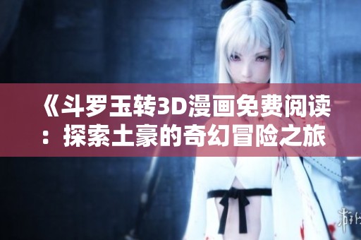《斗罗玉转3D漫画免费阅读：探索土豪的奇幻冒险之旅》