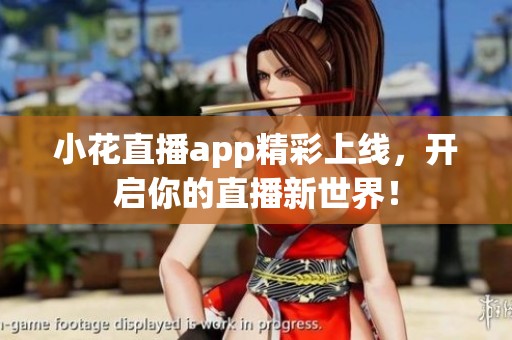 小花直播app精彩上线，开启你的直播新世界！