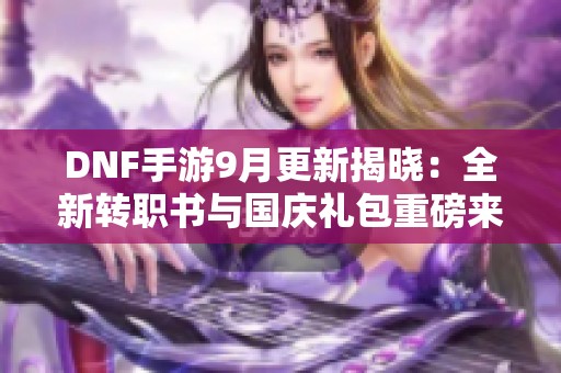 DNF手游9月更新揭晓：全新转职书与国庆礼包重磅来袭