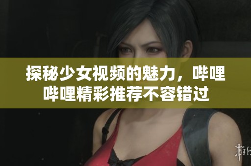 探秘少女视频的魅力，哔哩哔哩精彩推荐不容错过