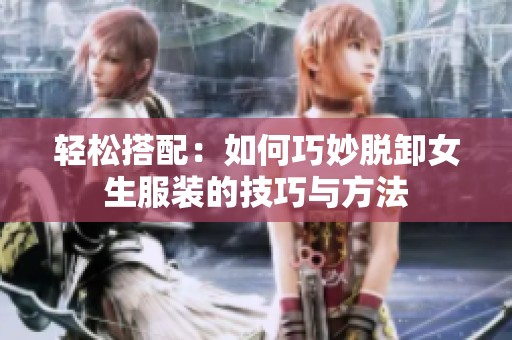轻松搭配：如何巧妙脱卸女生服装的技巧与方法
