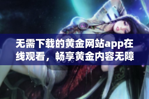 无需下载的黄金网站app在线观看，畅享黄金内容无障碍