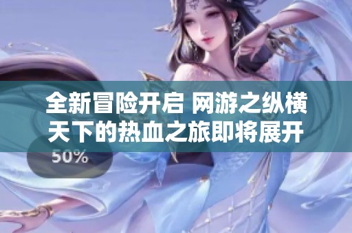 全新冒险开启 网游之纵横天下的热血之旅即将展开