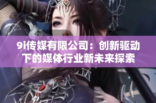 9i传媒有限公司：创新驱动下的媒体行业新未来探索