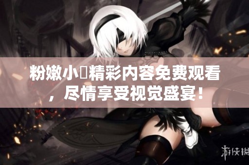 粉嫩小泬精彩内容免费观看，尽情享受视觉盛宴！