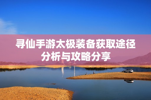 寻仙手游太极装备获取途径分析与攻略分享