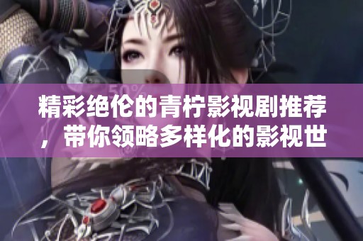 精彩绝伦的青柠影视剧推荐，带你领略多样化的影视世界