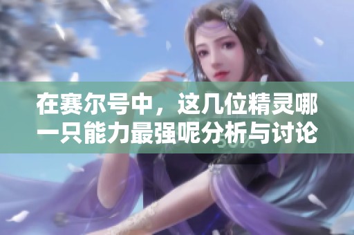 在赛尔号中，这几位精灵哪一只能力最强呢分析与讨论