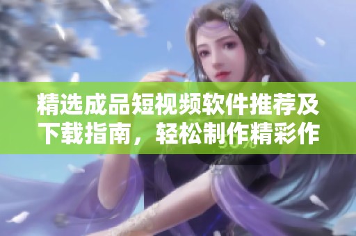 精选成品短视频软件推荐及下载指南，轻松制作精彩作品