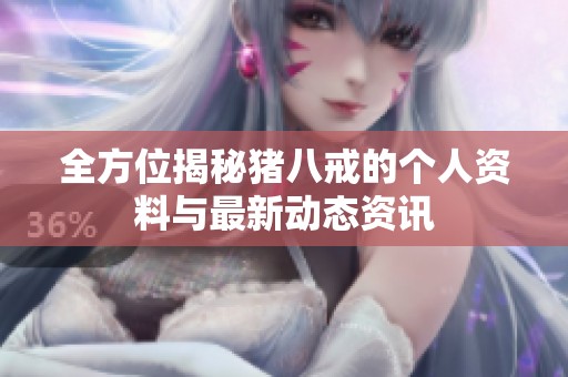 全方位揭秘猪八戒的个人资料与最新动态资讯