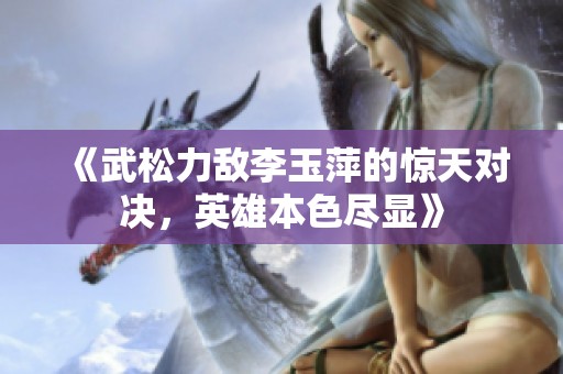 《武松力敌李玉萍的惊天对决，英雄本色尽显》