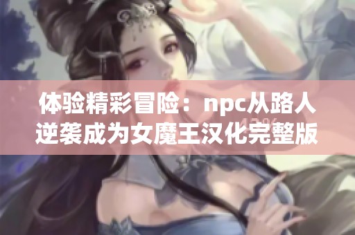 体验精彩冒险：npc从路人逆袭成为女魔王汉化完整版下载